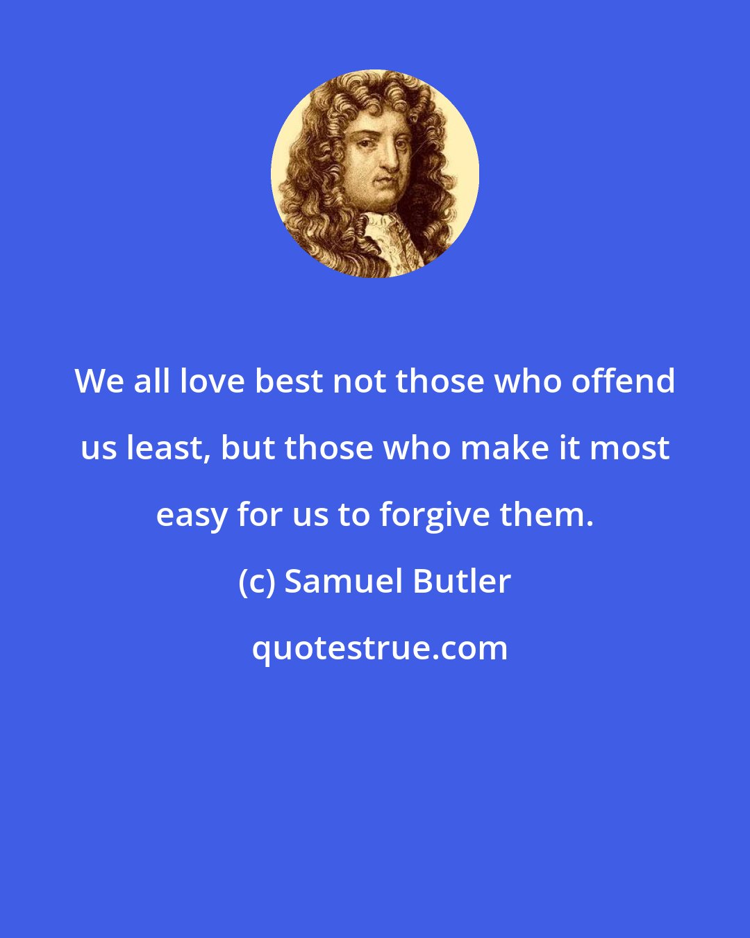 Samuel Butler: We all love best not those who offend us least, but those who make it most easy for us to forgive them.