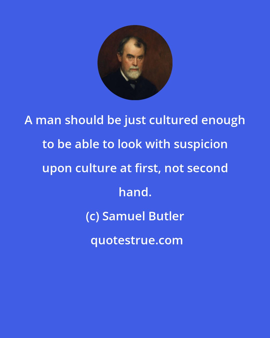 Samuel Butler: A man should be just cultured enough to be able to look with suspicion upon culture at first, not second hand.