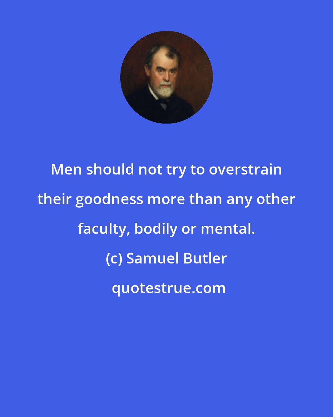 Samuel Butler: Men should not try to overstrain their goodness more than any other faculty, bodily or mental.