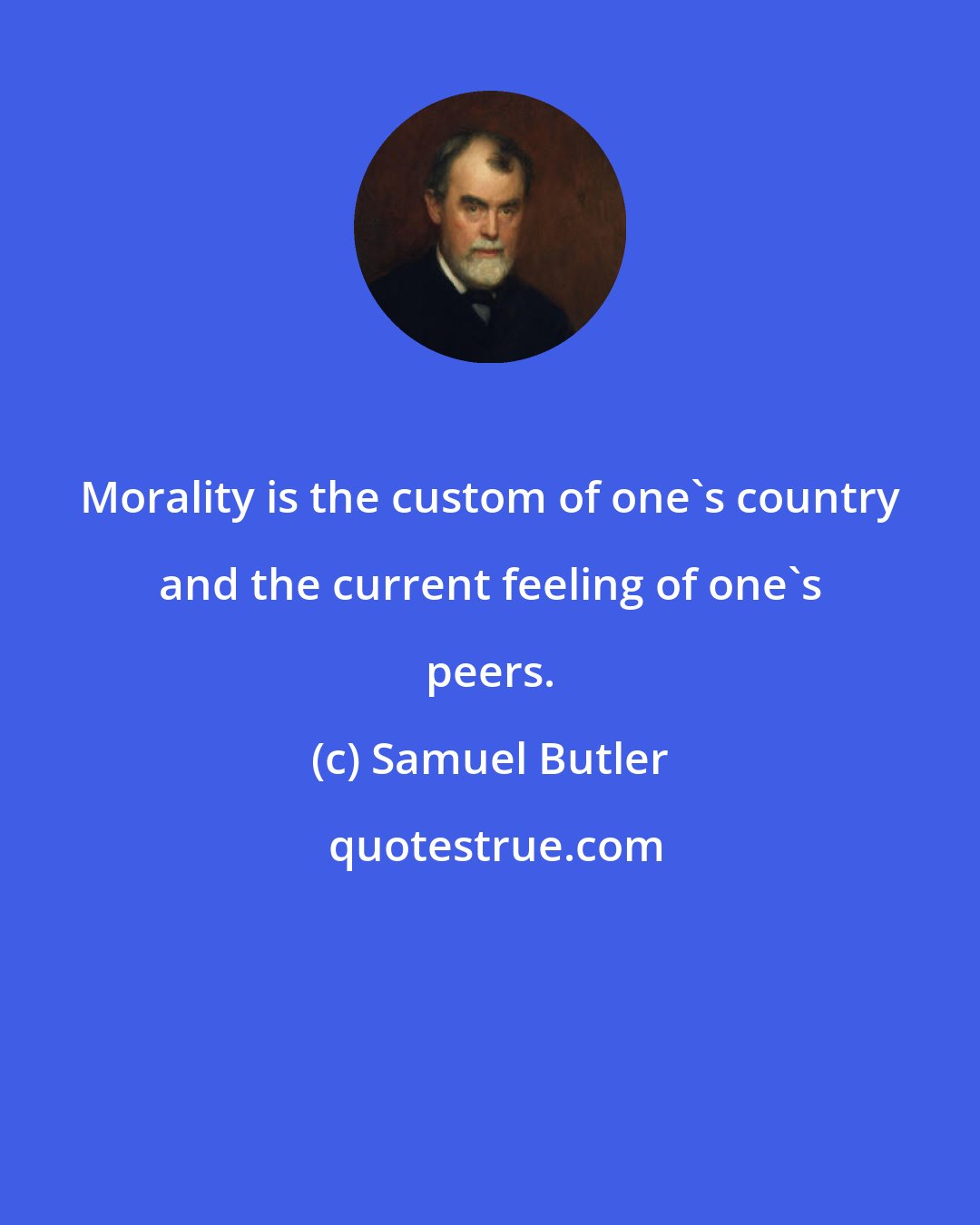 Samuel Butler: Morality is the custom of one's country and the current feeling of one's peers.