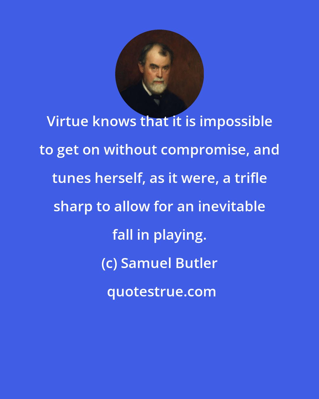 Samuel Butler: Virtue knows that it is impossible to get on without compromise, and tunes herself, as it were, a trifle sharp to allow for an inevitable fall in playing.