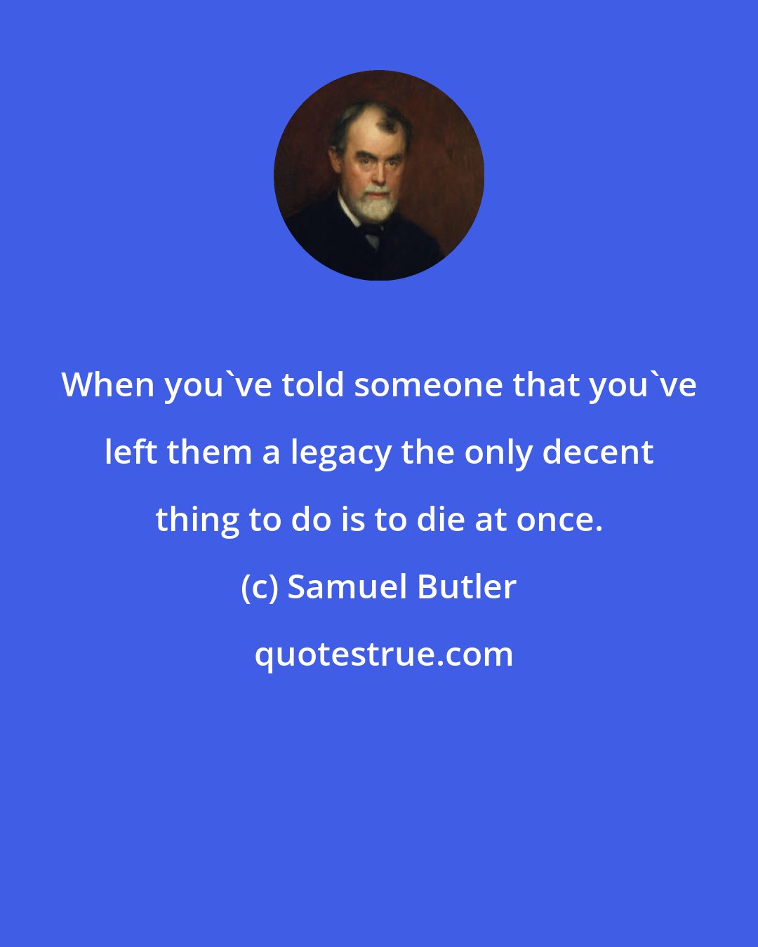 Samuel Butler: When you've told someone that you've left them a legacy the only decent thing to do is to die at once.