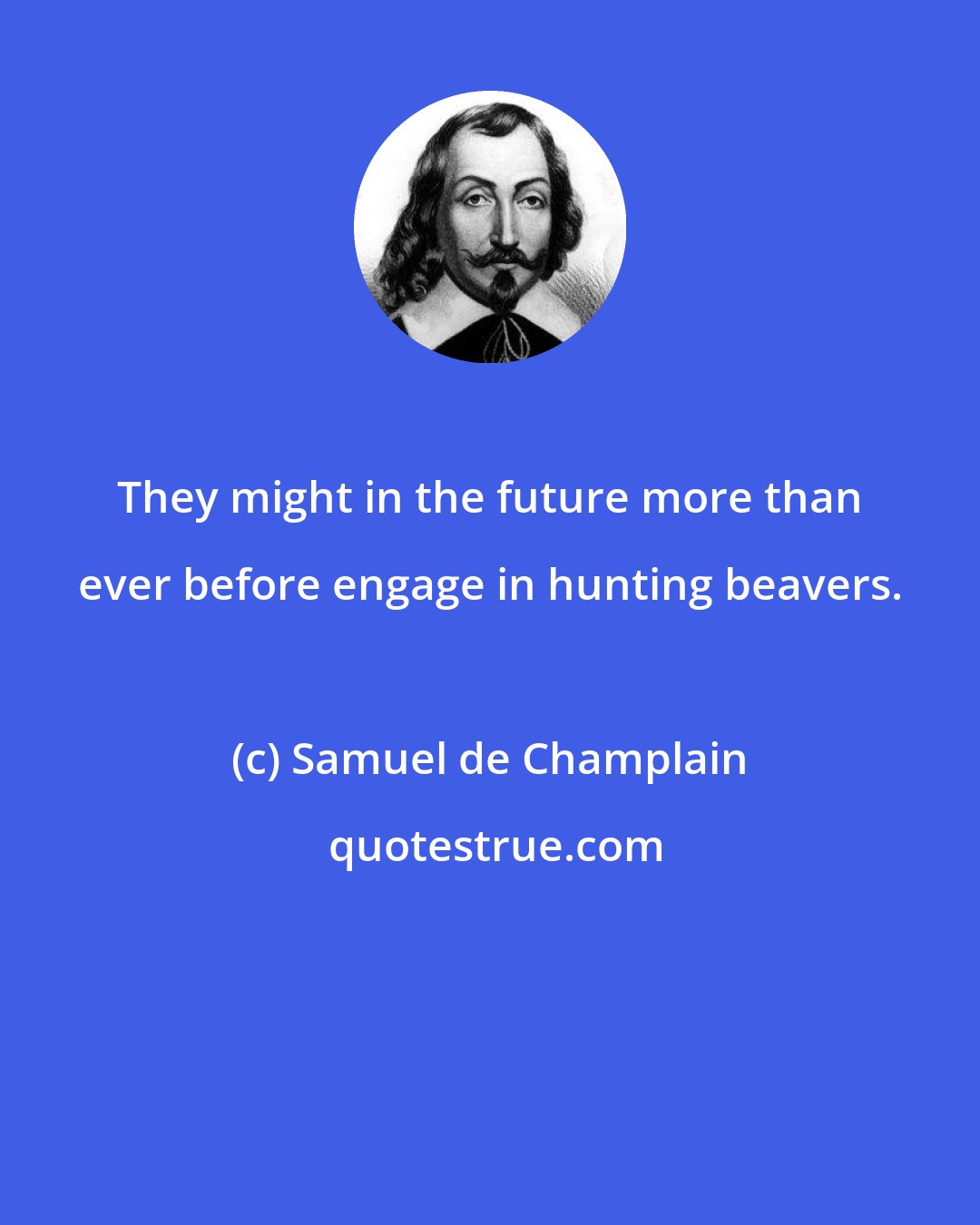 Samuel de Champlain: They might in the future more than ever before engage in hunting beavers.