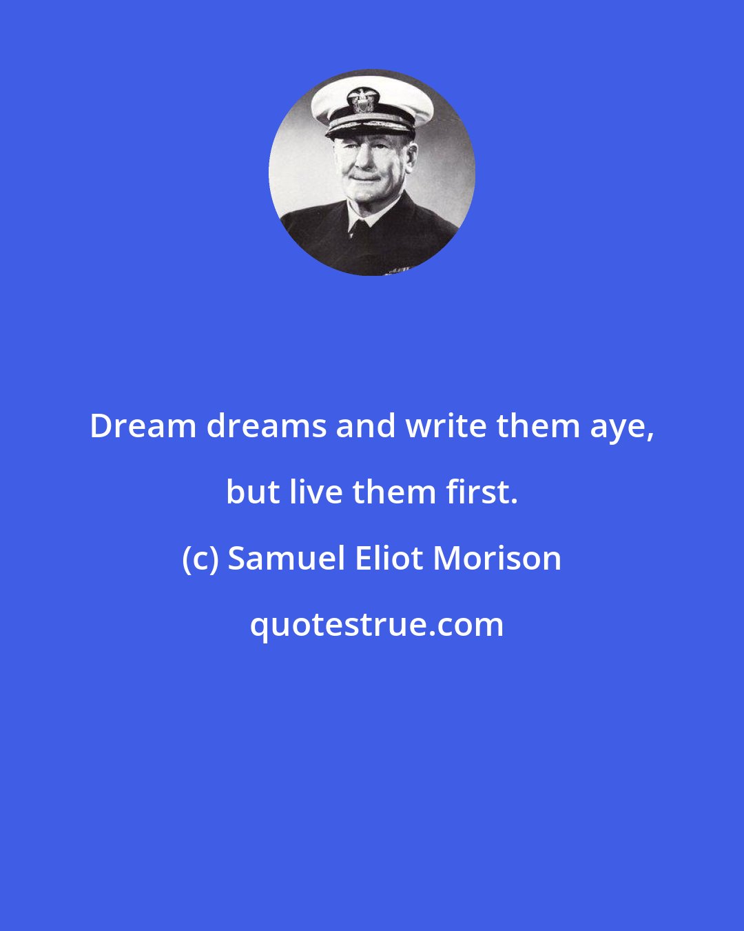 Samuel Eliot Morison: Dream dreams and write them aye, but live them first.