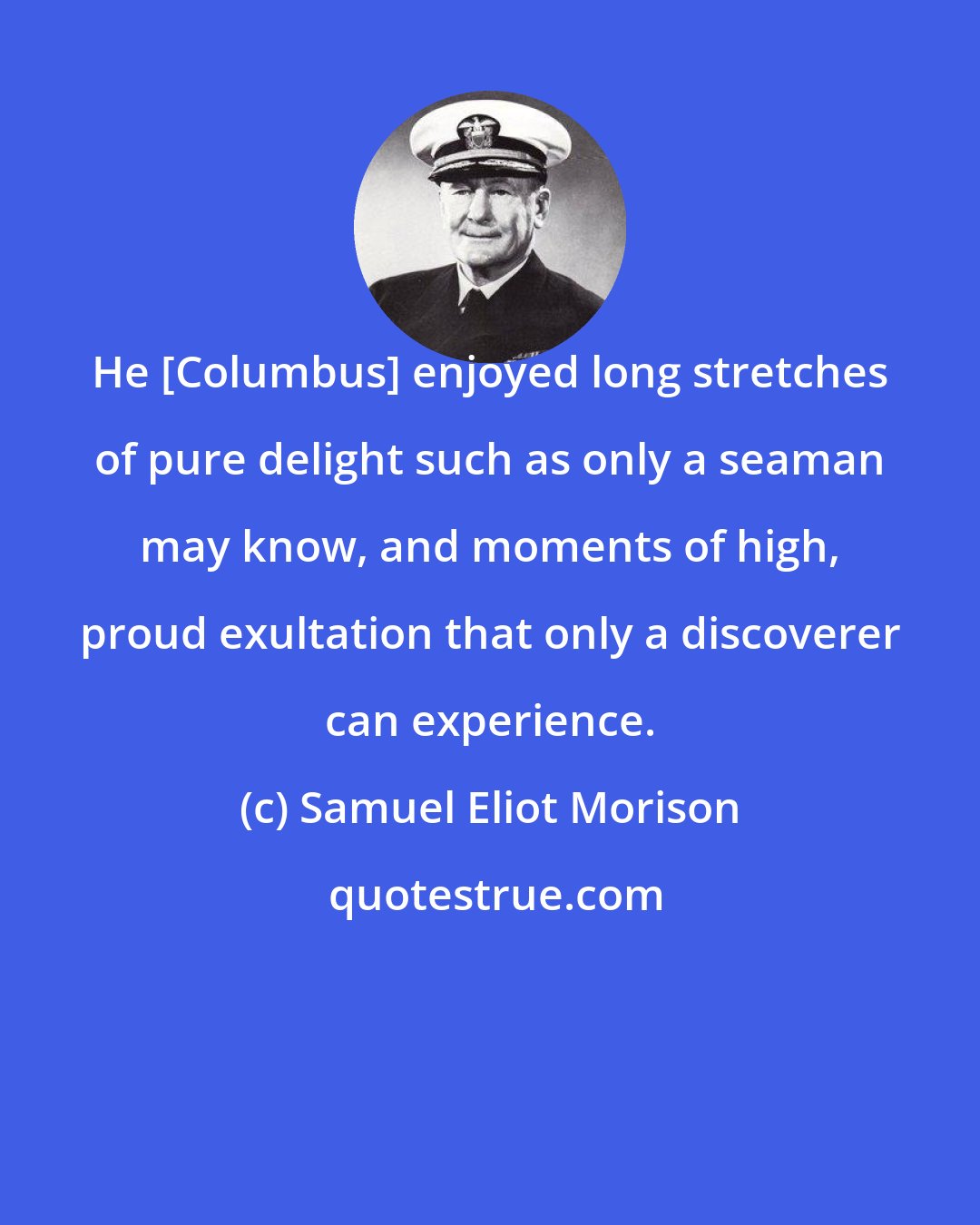 Samuel Eliot Morison: He [Columbus] enjoyed long stretches of pure delight such as only a seaman may know, and moments of high, proud exultation that only a discoverer can experience.