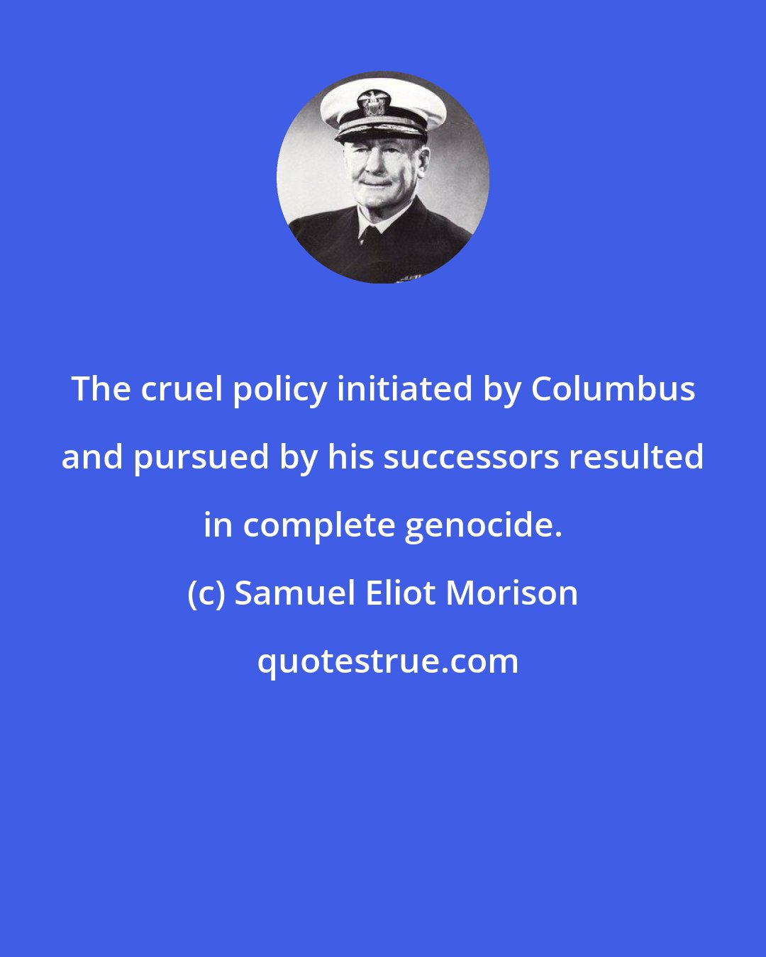 Samuel Eliot Morison: The cruel policy initiated by Columbus and pursued by his successors resulted in complete genocide.