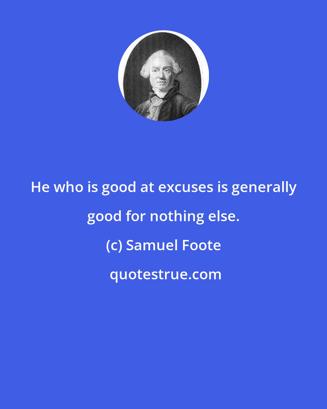 Samuel Foote: He who is good at excuses is generally good for nothing else.