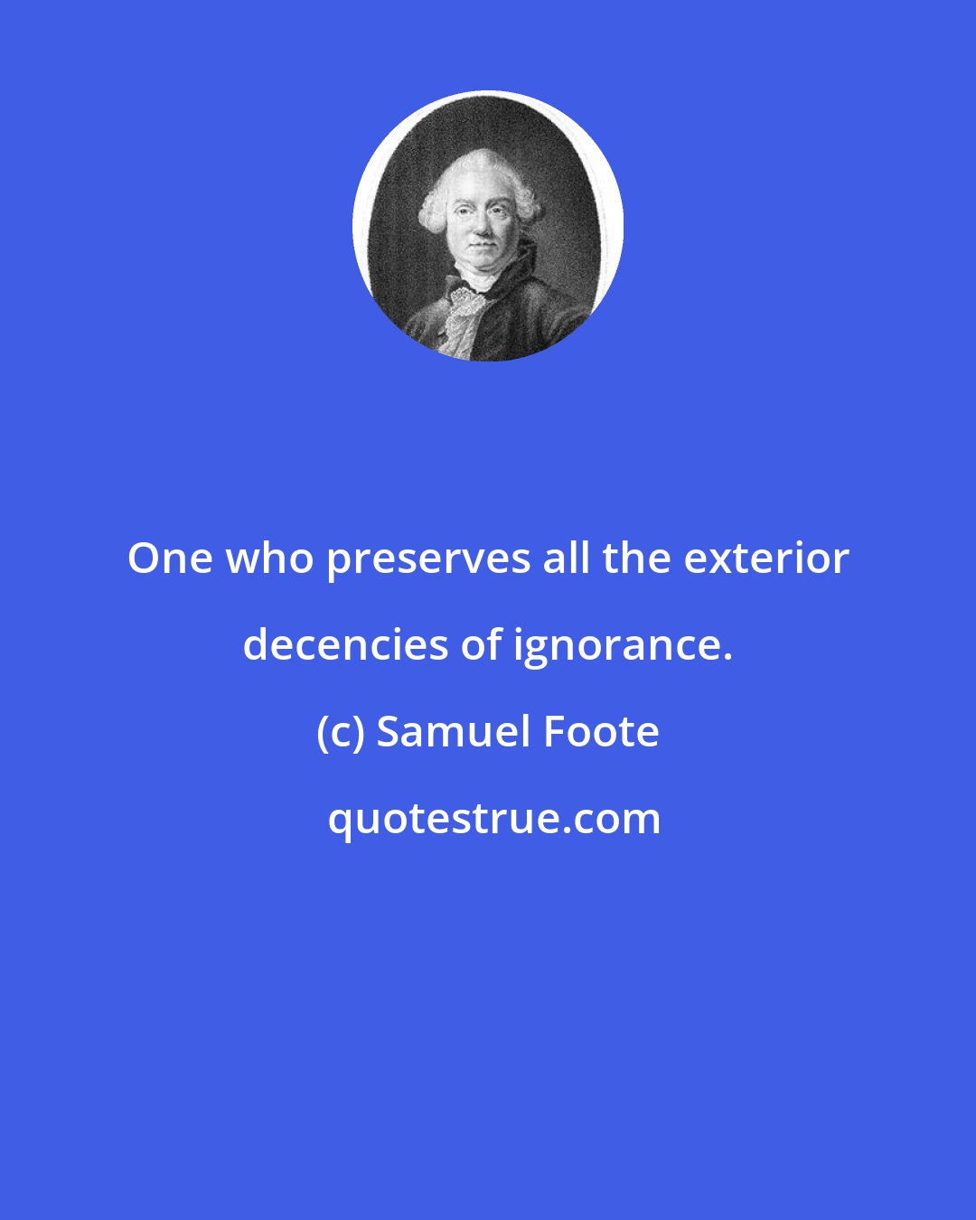 Samuel Foote: One who preserves all the exterior decencies of ignorance.