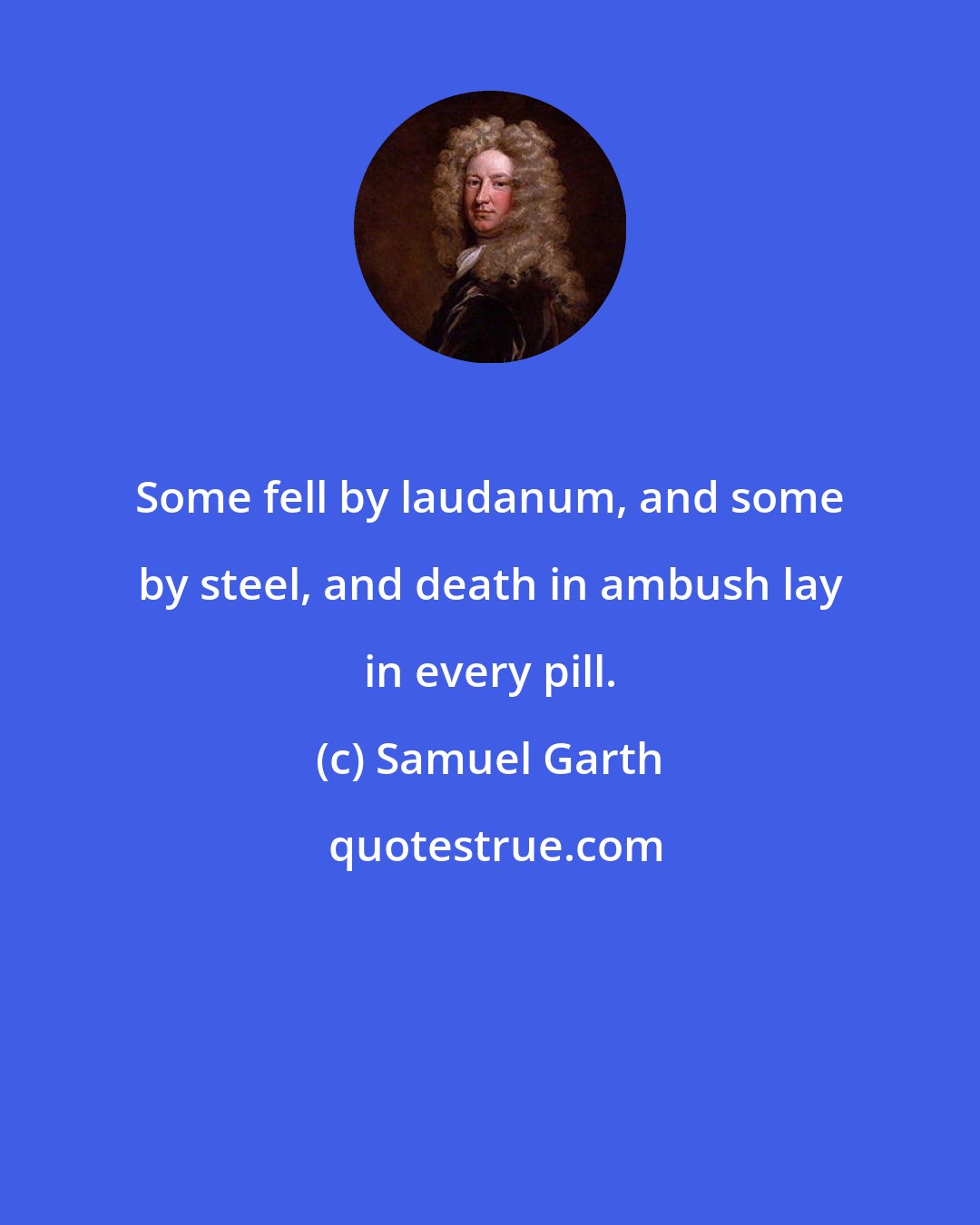 Samuel Garth: Some fell by laudanum, and some by steel, and death in ambush lay in every pill.