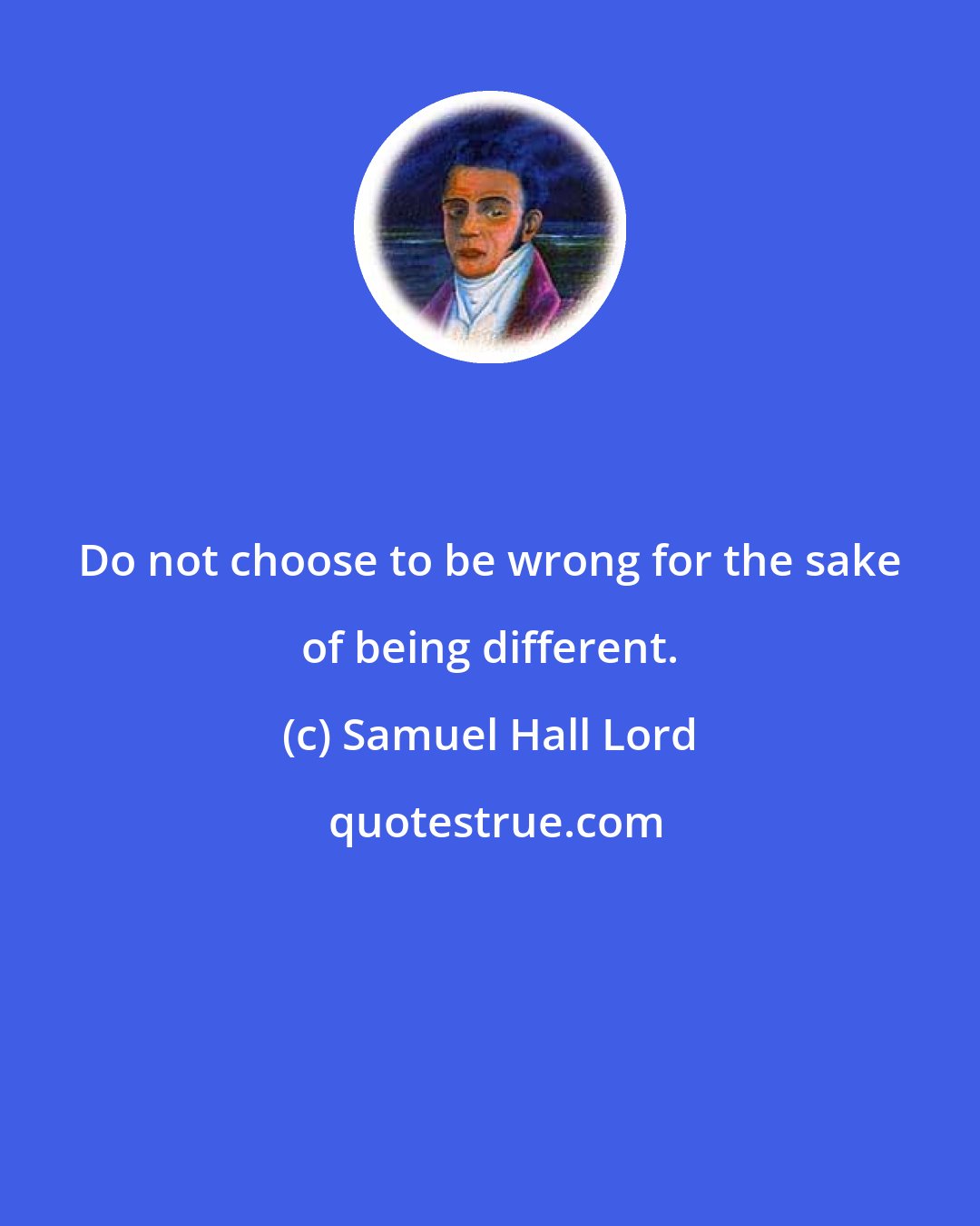 Samuel Hall Lord: Do not choose to be wrong for the sake of being different.