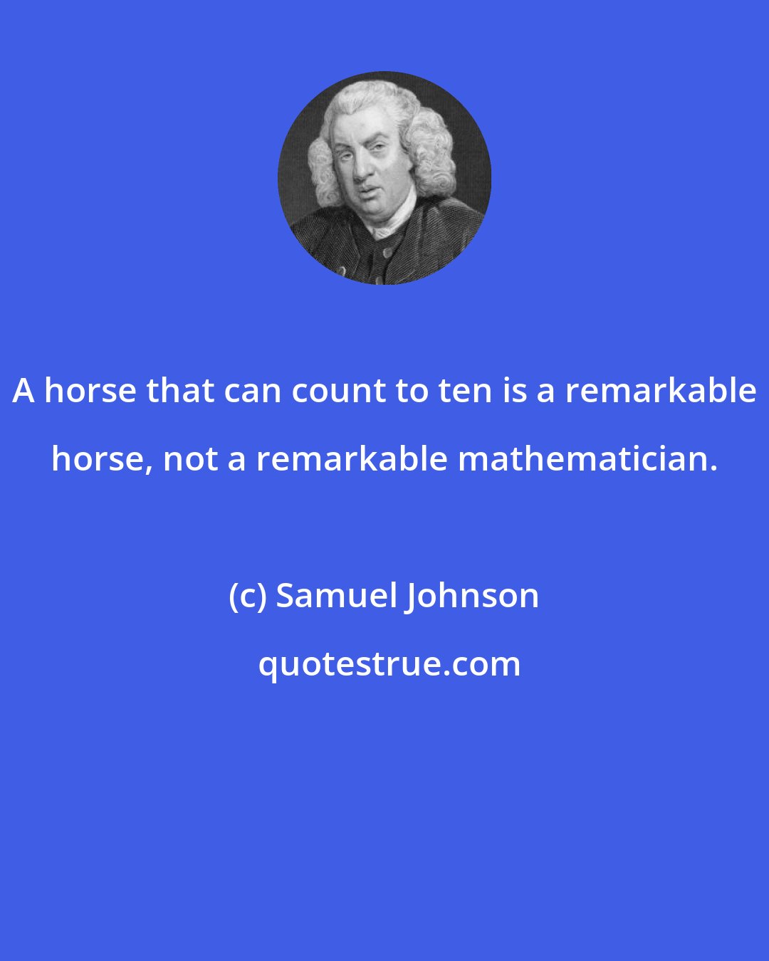 Samuel Johnson: A horse that can count to ten is a remarkable horse, not a remarkable mathematician.