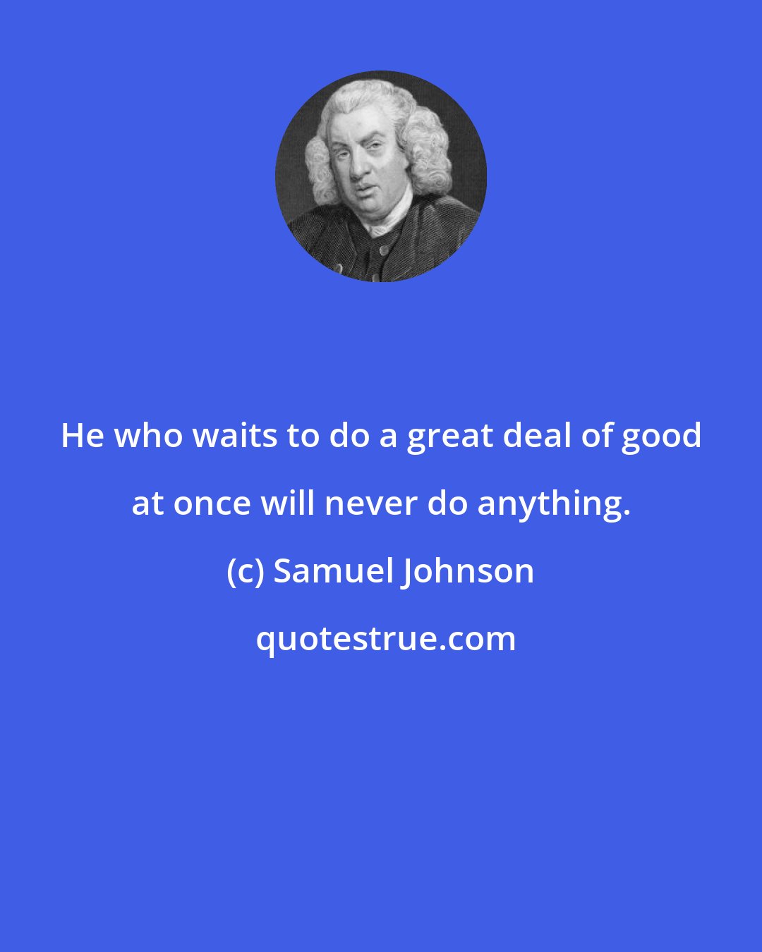 Samuel Johnson: He who waits to do a great deal of good at once will never do anything.