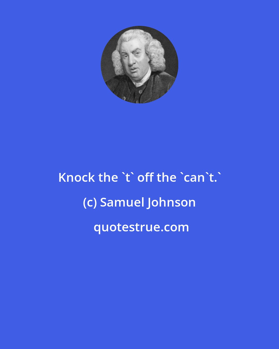 Samuel Johnson: Knock the 't' off the 'can't.'