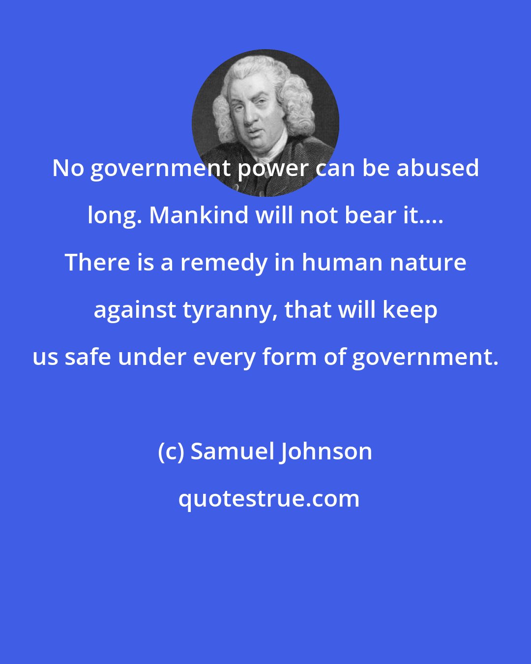 Samuel Johnson: No government power can be abused long. Mankind will not bear it.... There is a remedy in human nature against tyranny, that will keep us safe under every form of government.