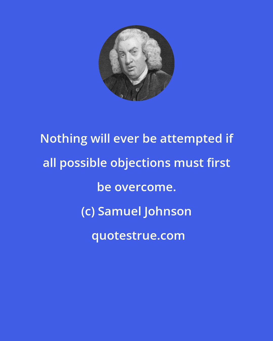 Samuel Johnson: Nothing will ever be attempted if all possible objections must first be overcome.