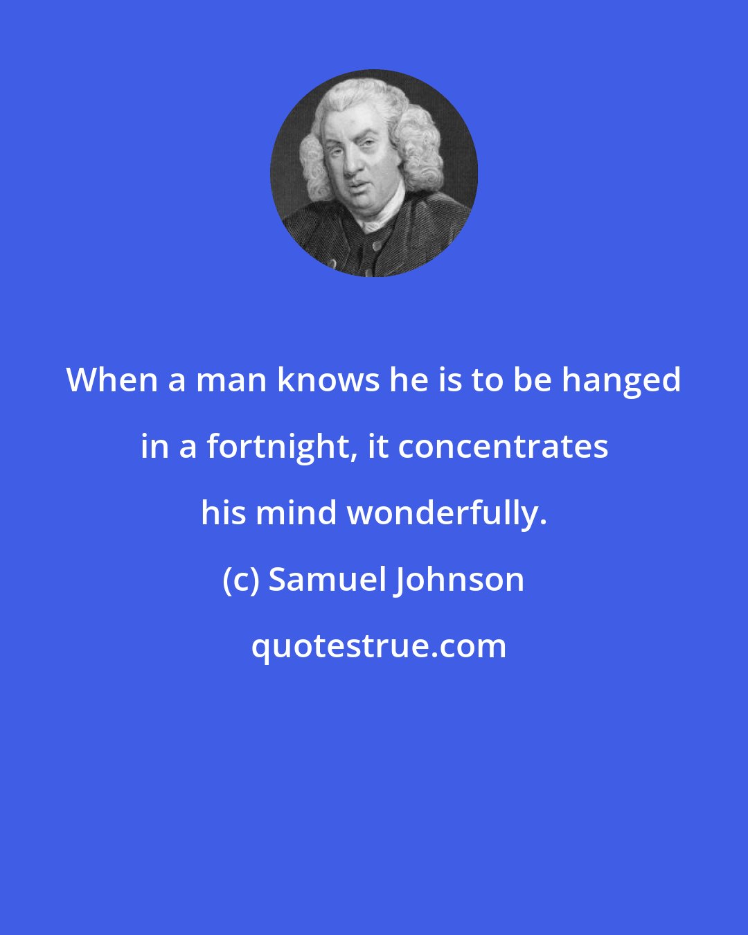 Samuel Johnson: When a man knows he is to be hanged in a fortnight, it concentrates his mind wonderfully.