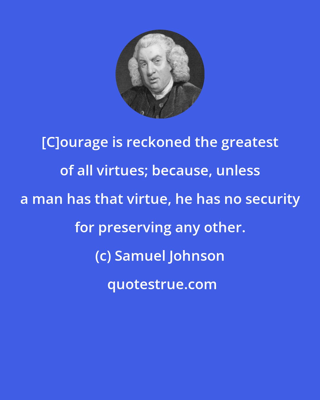 Samuel Johnson: [C]ourage is reckoned the greatest of all virtues; because, unless a man has that virtue, he has no security for preserving any other.