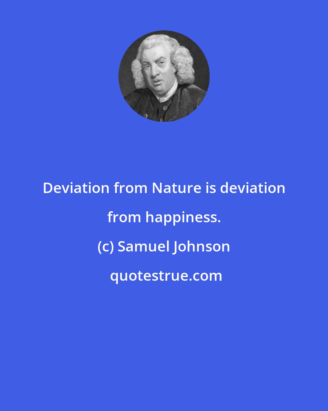 Samuel Johnson: Deviation from Nature is deviation from happiness.
