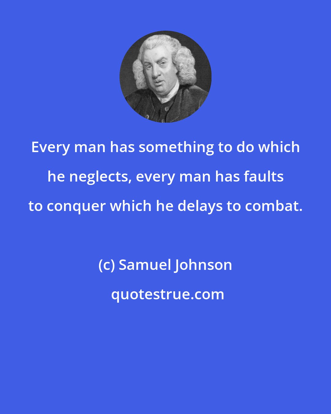 Samuel Johnson: Every man has something to do which he neglects, every man has faults to conquer which he delays to combat.