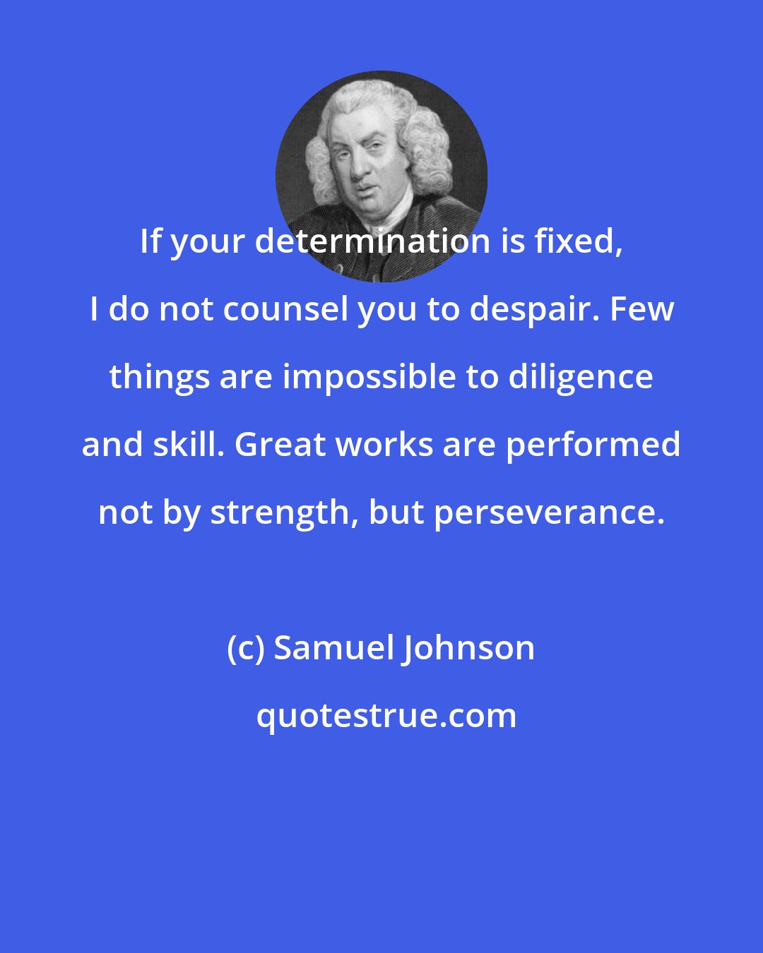 Samuel Johnson: If your determination is fixed, I do not counsel you to despair. Few things are impossible to diligence and skill. Great works are performed not by strength, but perseverance.