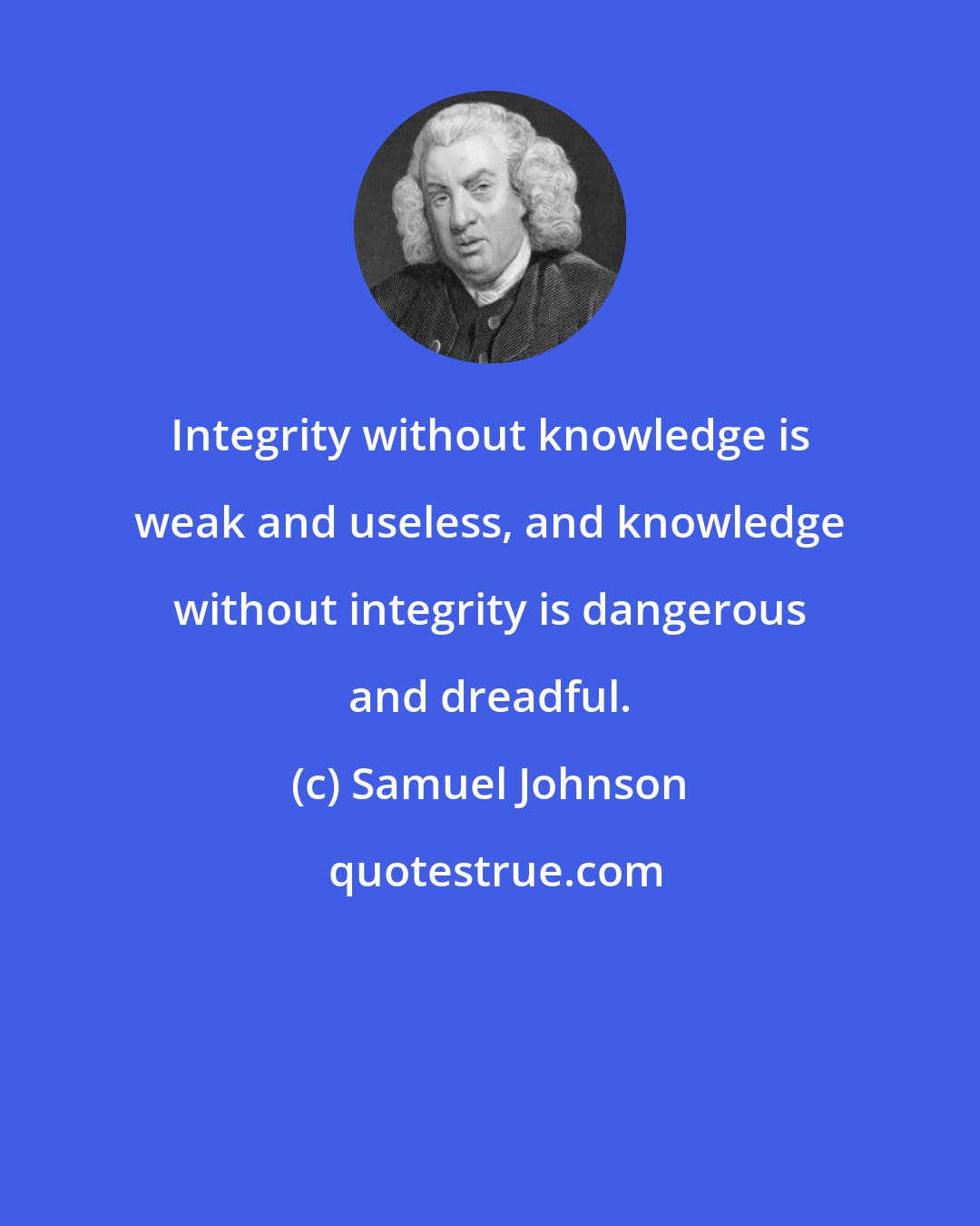 Samuel Johnson: Integrity without knowledge is weak and useless, and knowledge without integrity is dangerous and dreadful.