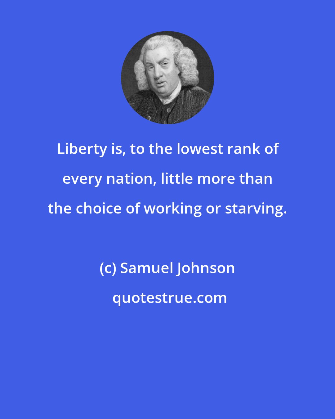 Samuel Johnson: Liberty is, to the lowest rank of every nation, little more than the choice of working or starving.