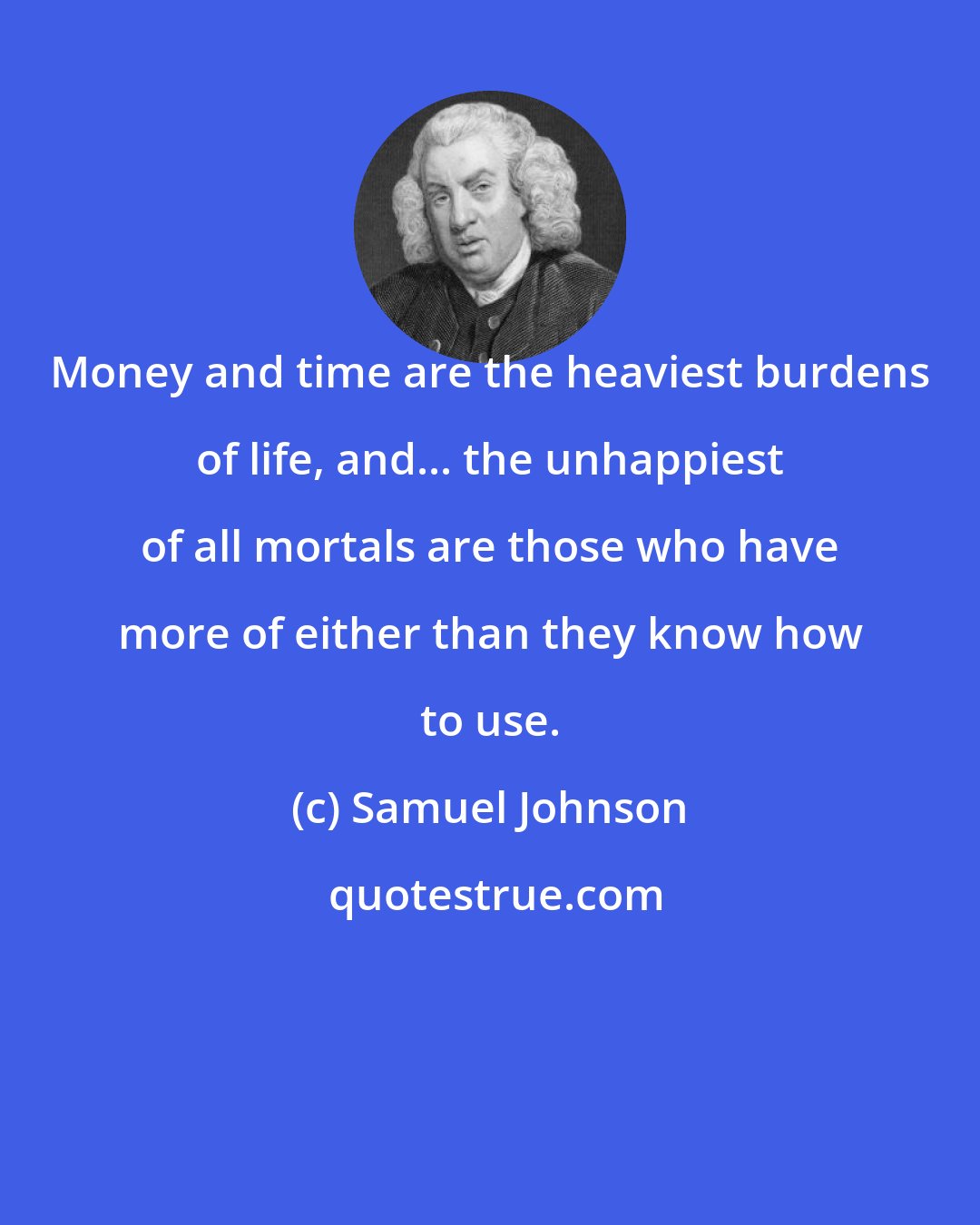 Samuel Johnson: Money and time are the heaviest burdens of life, and... the unhappiest of all mortals are those who have more of either than they know how to use.