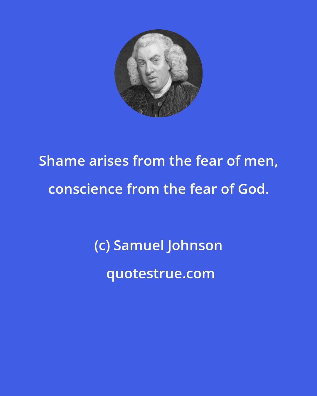 Samuel Johnson: Shame arises from the fear of men, conscience from the fear of God.