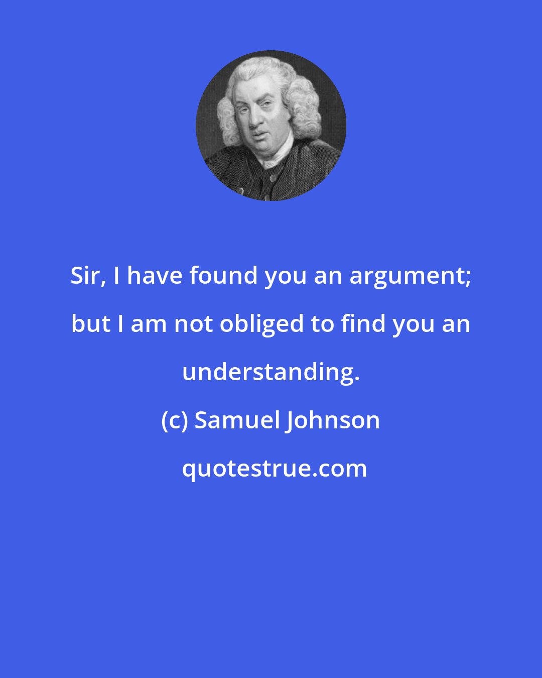 Samuel Johnson: Sir, I have found you an argument; but I am not obliged to find you an understanding.