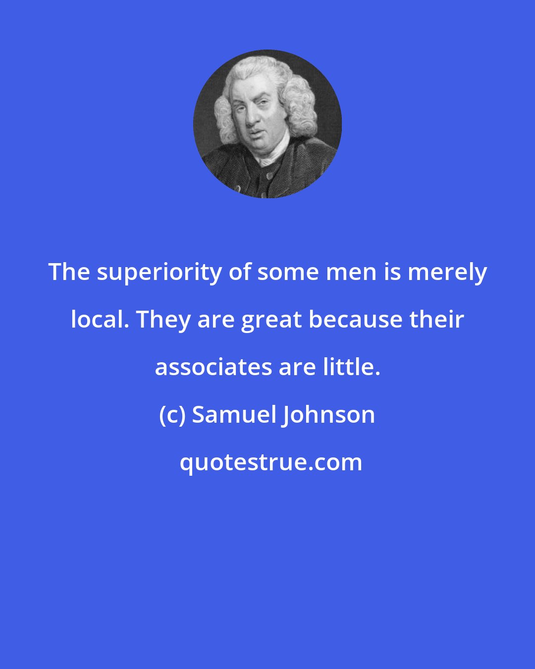 Samuel Johnson: The superiority of some men is merely local. They are great because their associates are little.