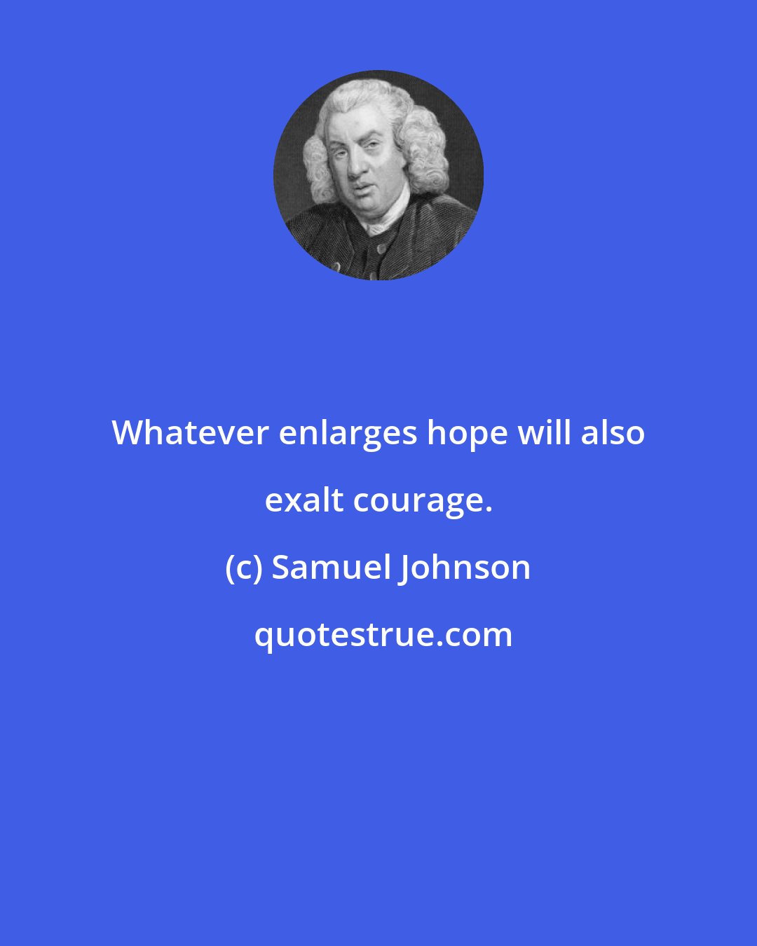 Samuel Johnson: Whatever enlarges hope will also exalt courage.