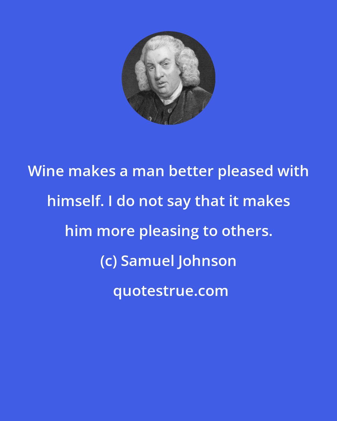 Samuel Johnson: Wine makes a man better pleased with himself. I do not say that it makes him more pleasing to others.