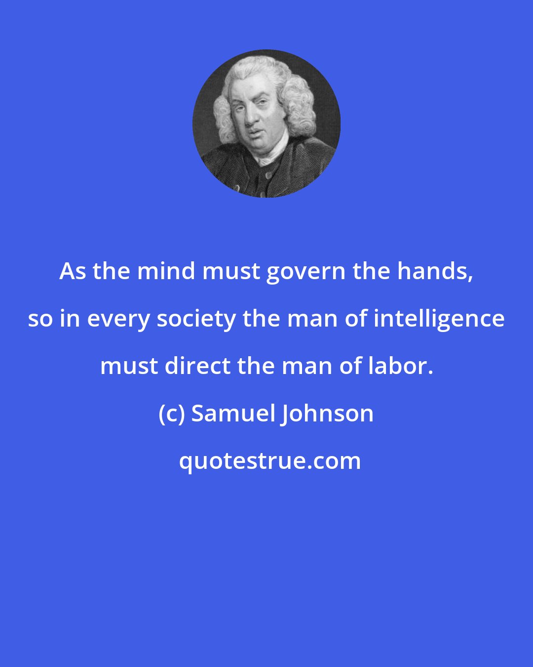 Samuel Johnson: As the mind must govern the hands, so in every society the man of intelligence must direct the man of labor.