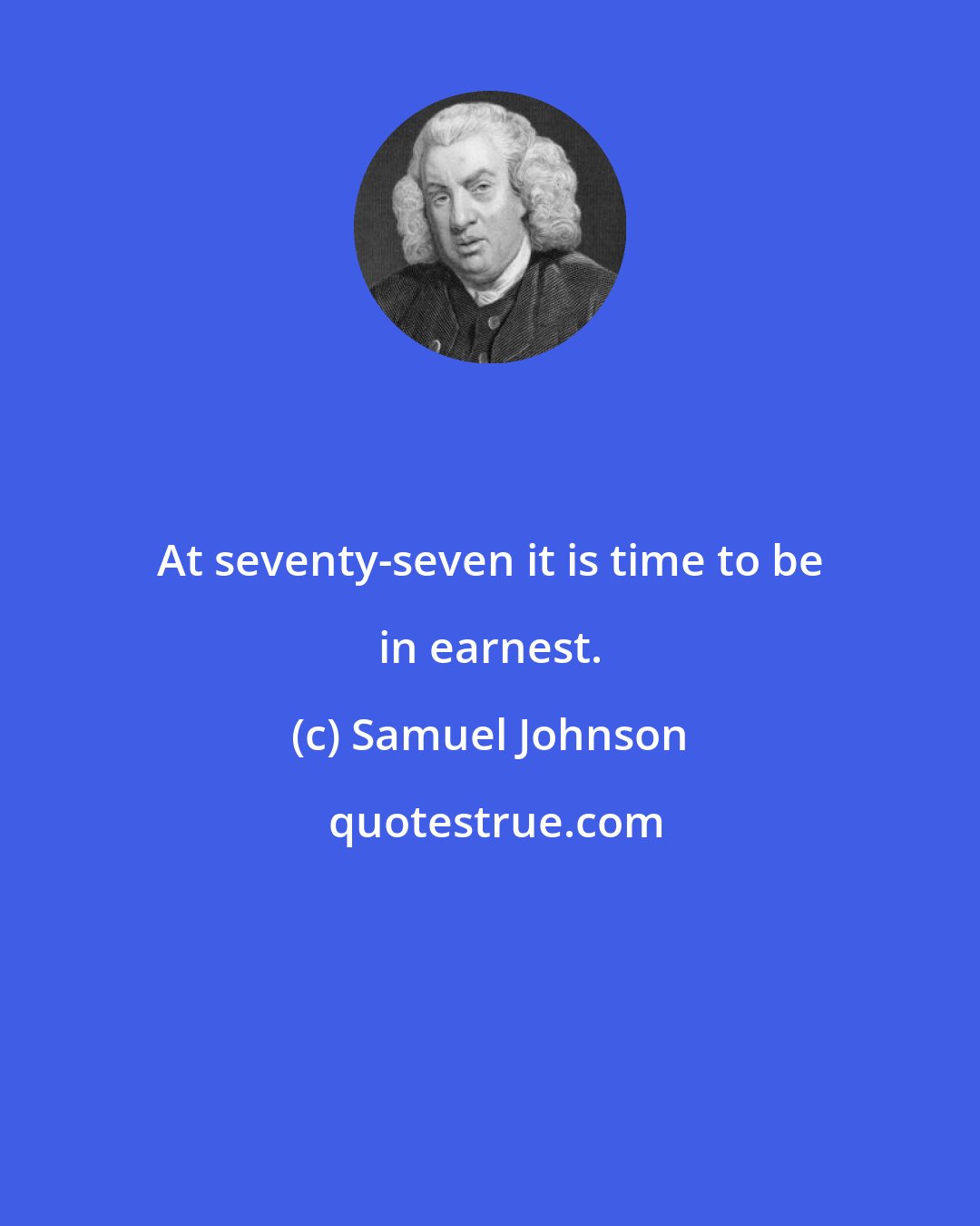 Samuel Johnson: At seventy-seven it is time to be in earnest.