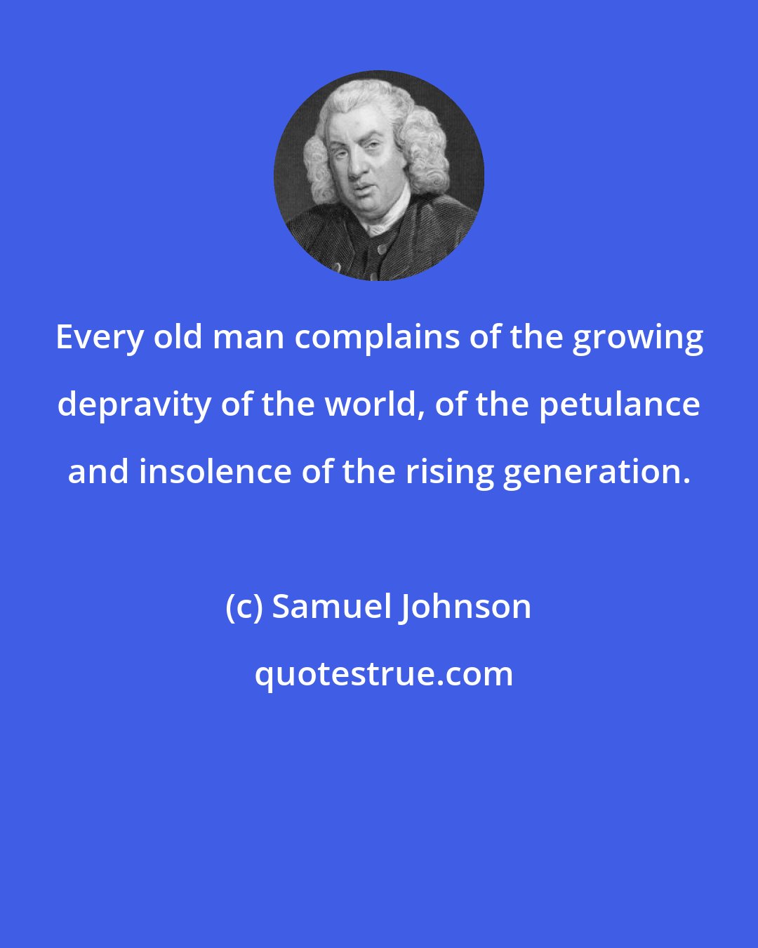 Samuel Johnson: Every old man complains of the growing depravity of the world, of the petulance and insolence of the rising generation.