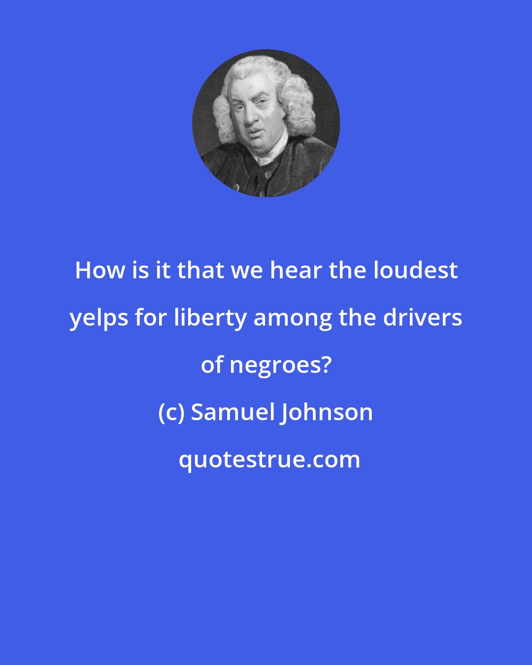 Samuel Johnson: How is it that we hear the loudest yelps for liberty among the drivers of negroes?