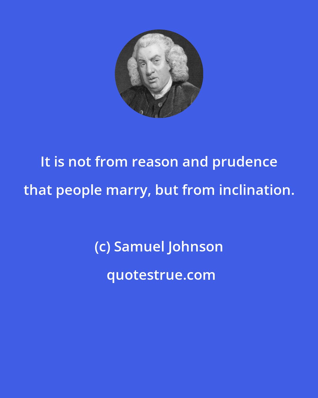 Samuel Johnson: It is not from reason and prudence that people marry, but from inclination.