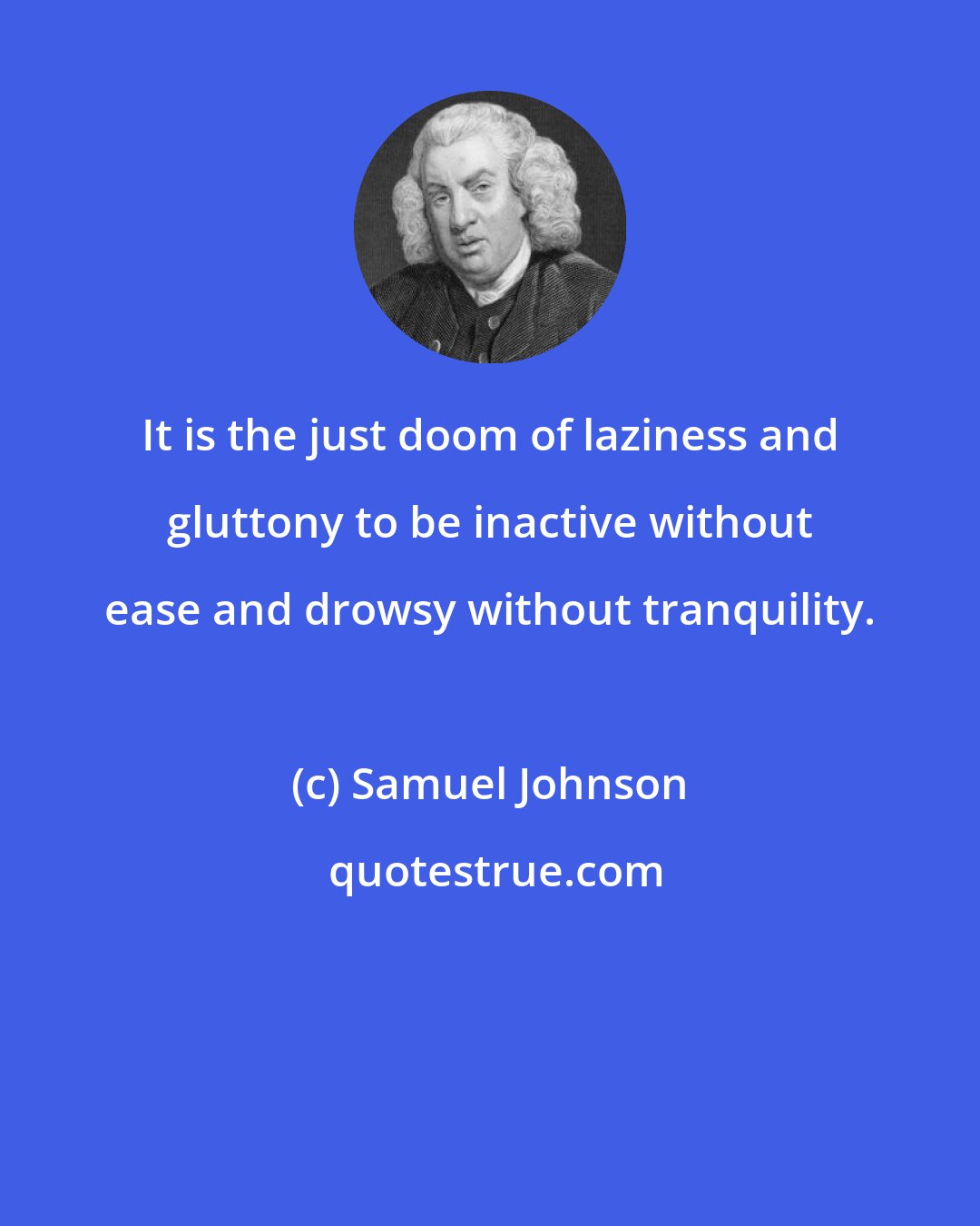 Samuel Johnson: It is the just doom of laziness and gluttony to be inactive without ease and drowsy without tranquility.