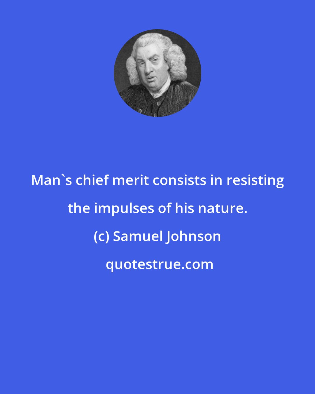 Samuel Johnson: Man's chief merit consists in resisting the impulses of his nature.