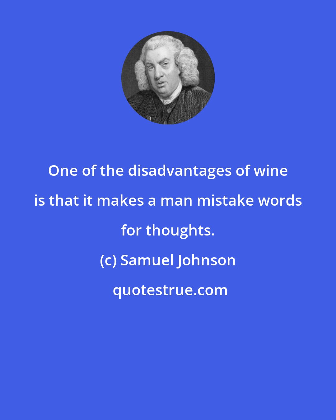 Samuel Johnson: One of the disadvantages of wine is that it makes a man mistake words for thoughts.