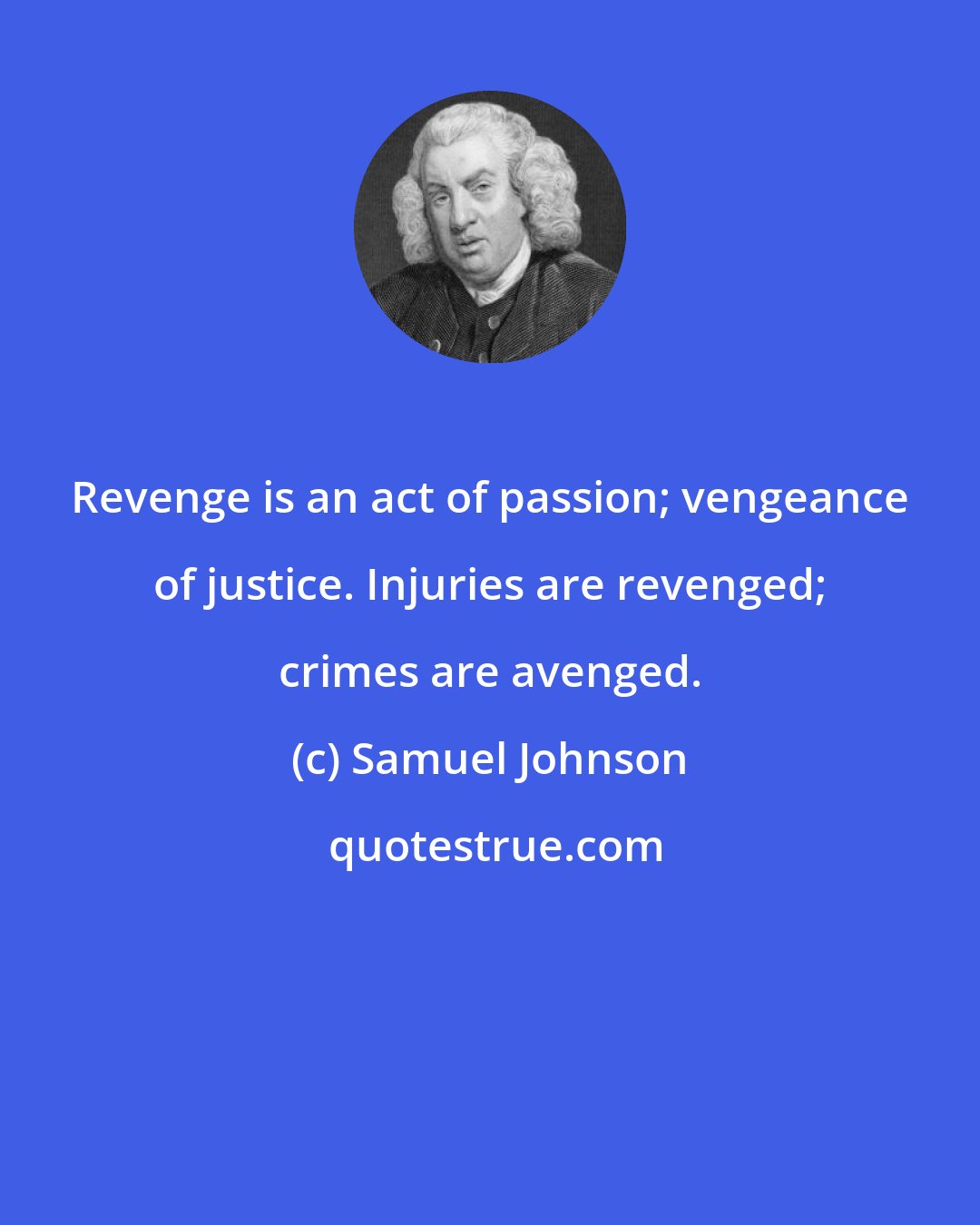 Samuel Johnson: Revenge is an act of passion; vengeance of justice. Injuries are revenged; crimes are avenged.