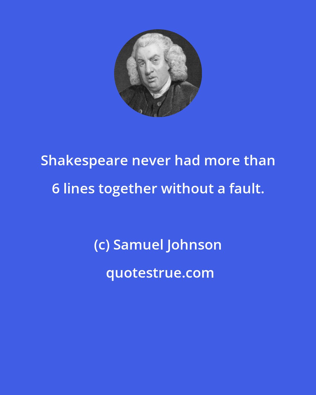 Samuel Johnson: Shakespeare never had more than 6 lines together without a fault.