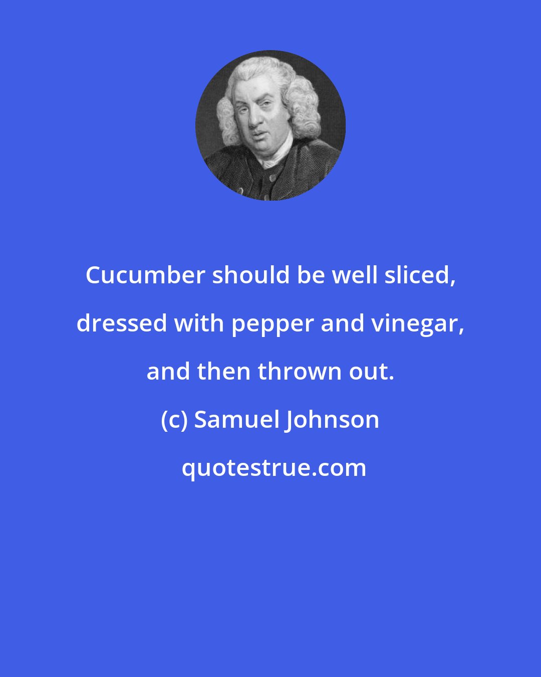 Samuel Johnson: Cucumber should be well sliced, dressed with pepper and vinegar, and then thrown out.