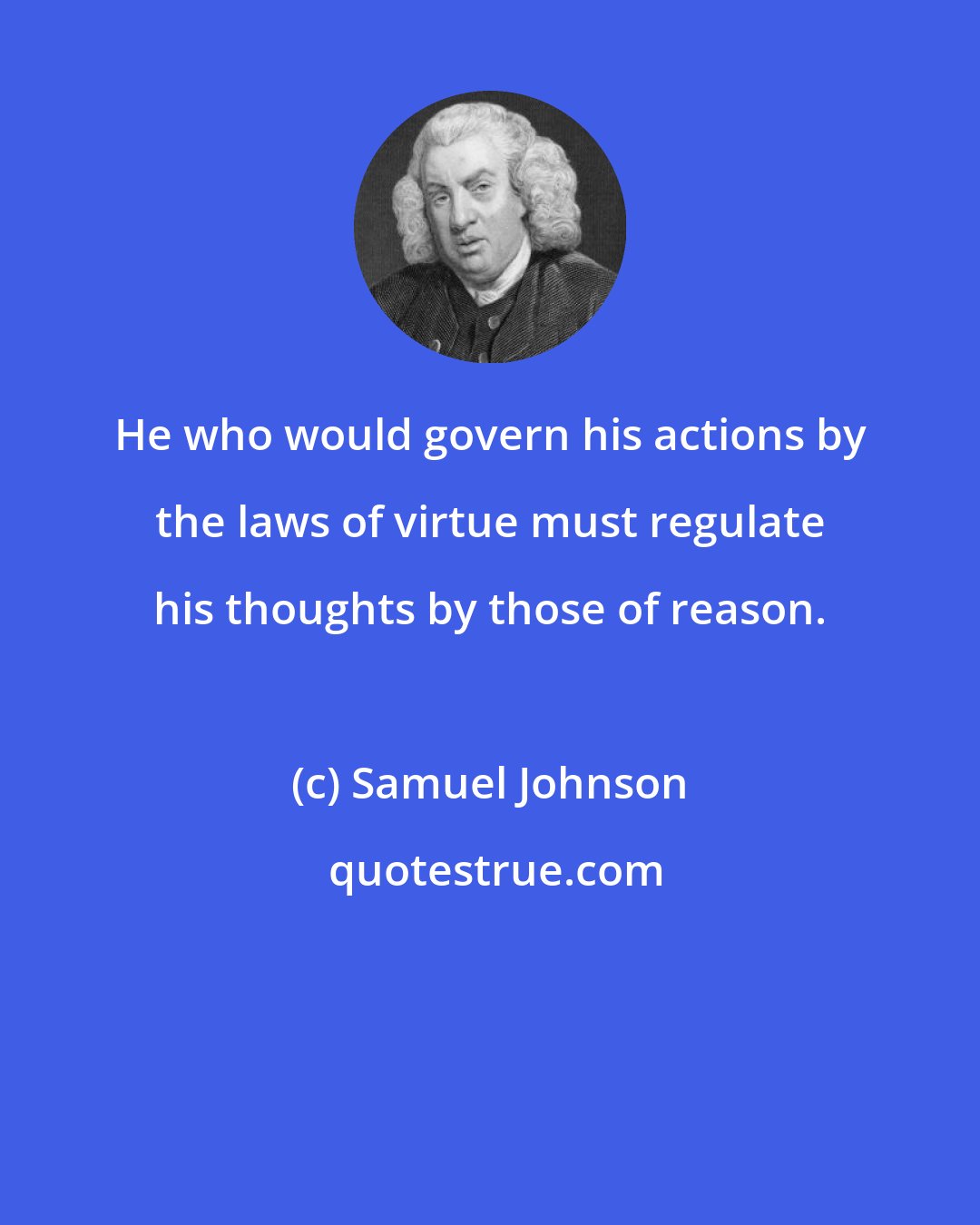 Samuel Johnson: He who would govern his actions by the laws of virtue must regulate his thoughts by those of reason.