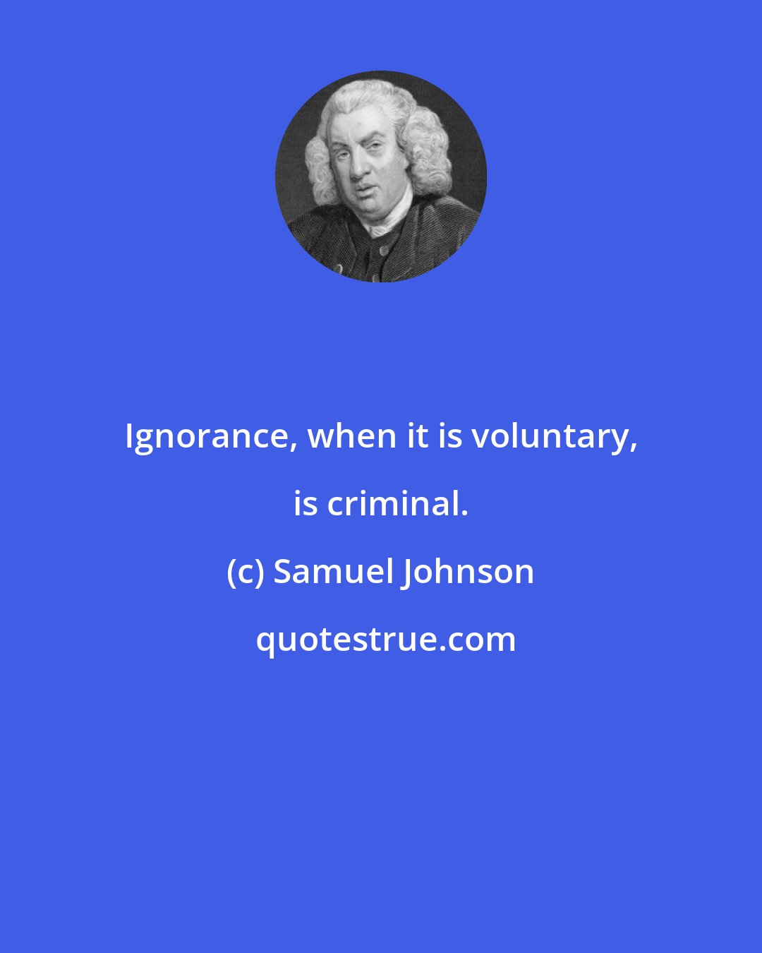 Samuel Johnson: Ignorance, when it is voluntary, is criminal.