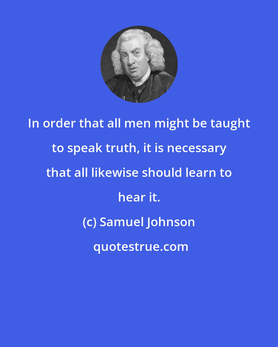 Samuel Johnson: In order that all men might be taught to speak truth, it is necessary that all likewise should learn to hear it.