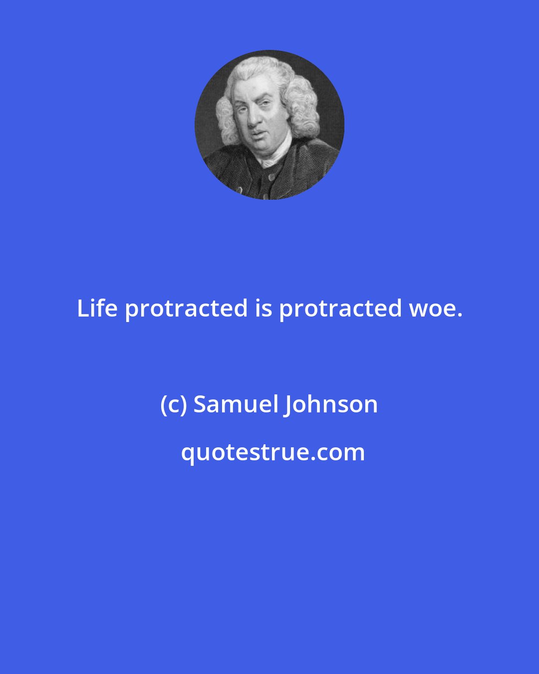 Samuel Johnson: Life protracted is protracted woe.