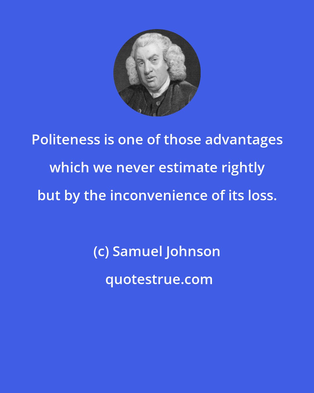 Samuel Johnson: Politeness is one of those advantages which we never estimate rightly but by the inconvenience of its loss.