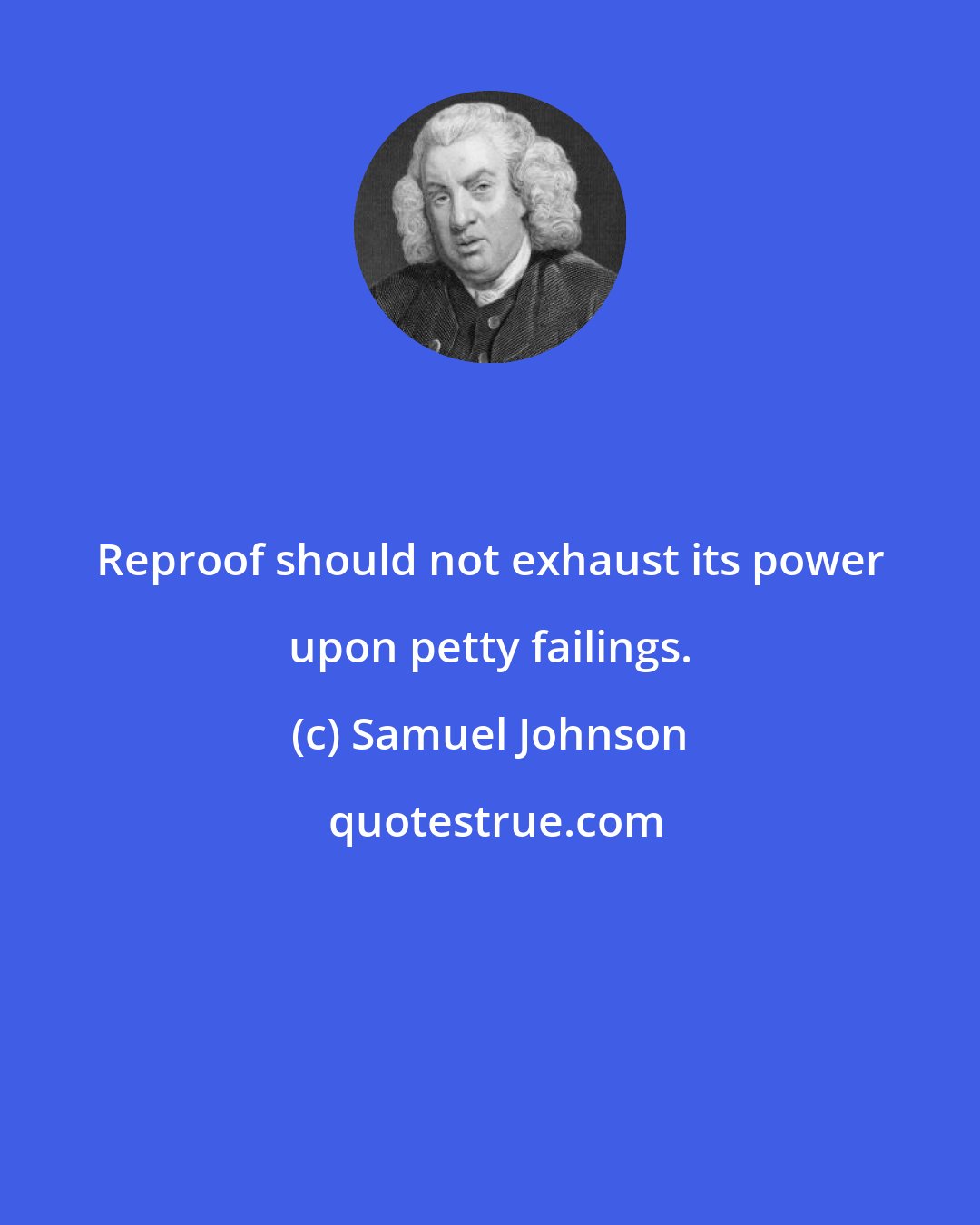 Samuel Johnson: Reproof should not exhaust its power upon petty failings.