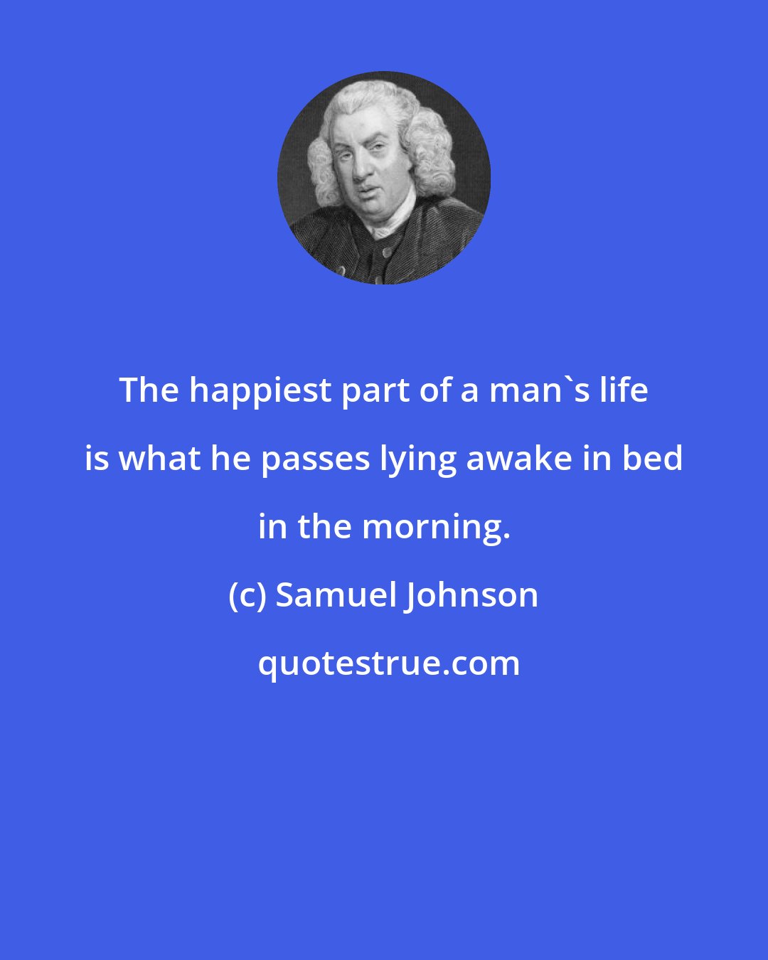 Samuel Johnson: The happiest part of a man's life is what he passes lying awake in bed in the morning.